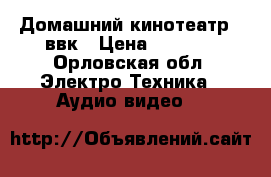 Домашний кинотеатр   ввк › Цена ­ 1 500 - Орловская обл. Электро-Техника » Аудио-видео   